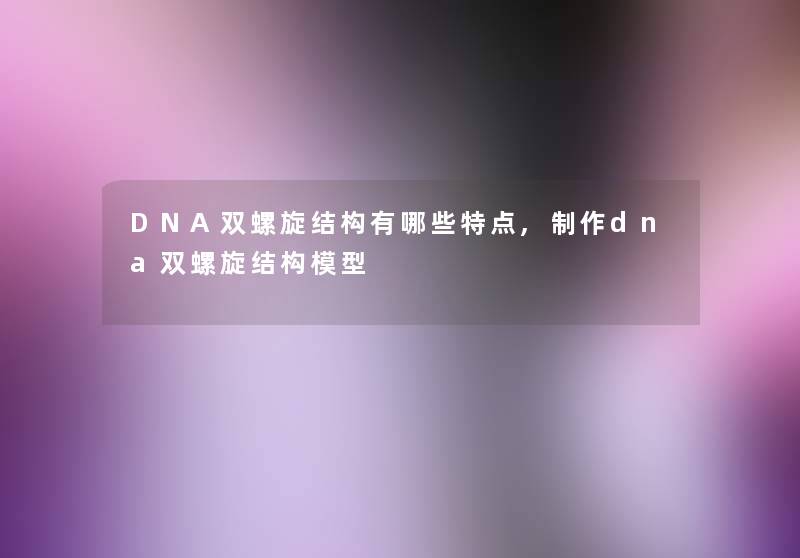 DNA双螺旋结构有哪些特点,制作dna双螺旋结构模型