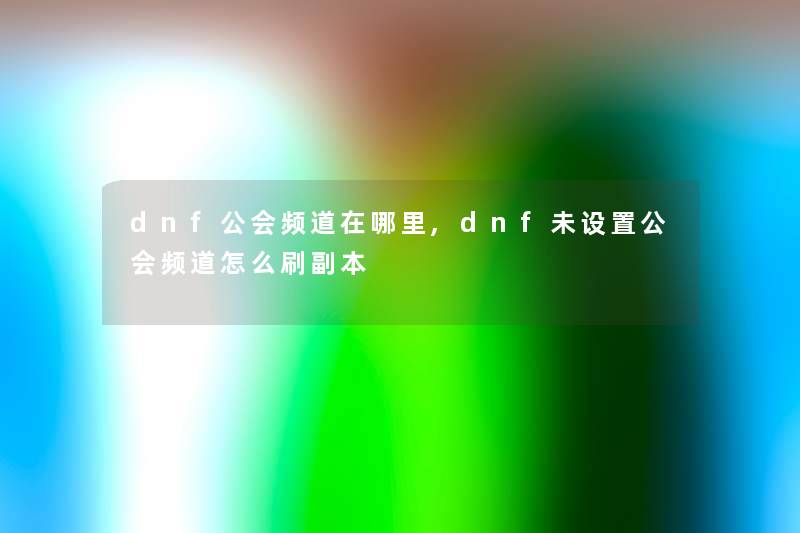 dnf公会频道在哪里,dnf未设置公会频道怎么刷副本