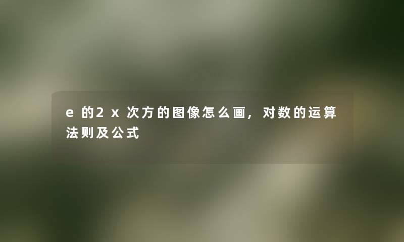 e的2x次方的图像怎么画,对数的运算法则及公式