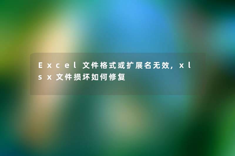 Excel文件格式或扩展名无效,xlsx文件损坏如何修复