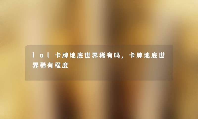 lol卡牌地底世界稀有吗,卡牌地底世界稀有程度
