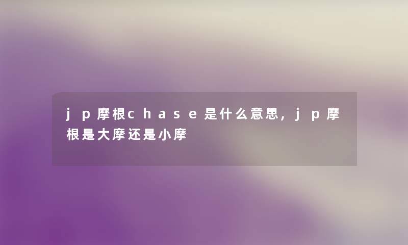 jp摩根chase是什么意思,jp摩根是大摩还是小摩