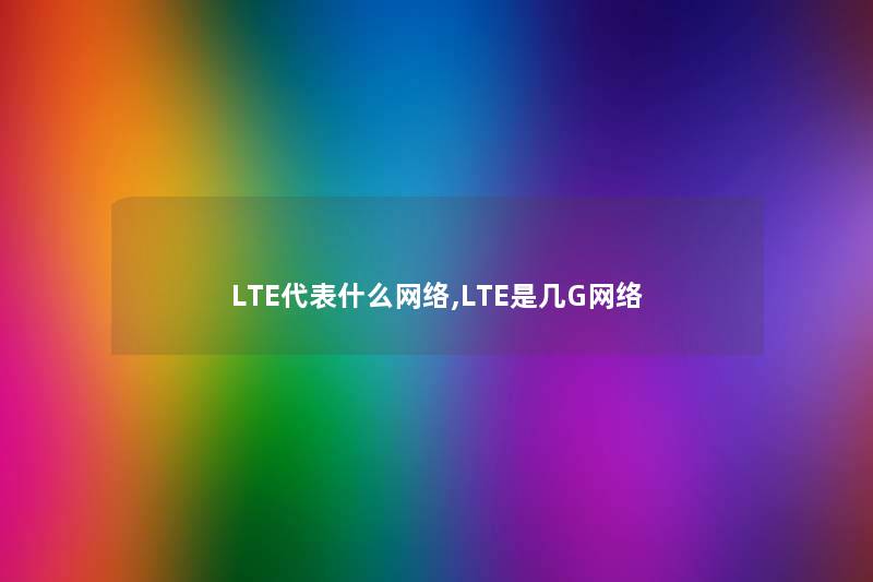 LTE代表什么网络,LTE是几G网络