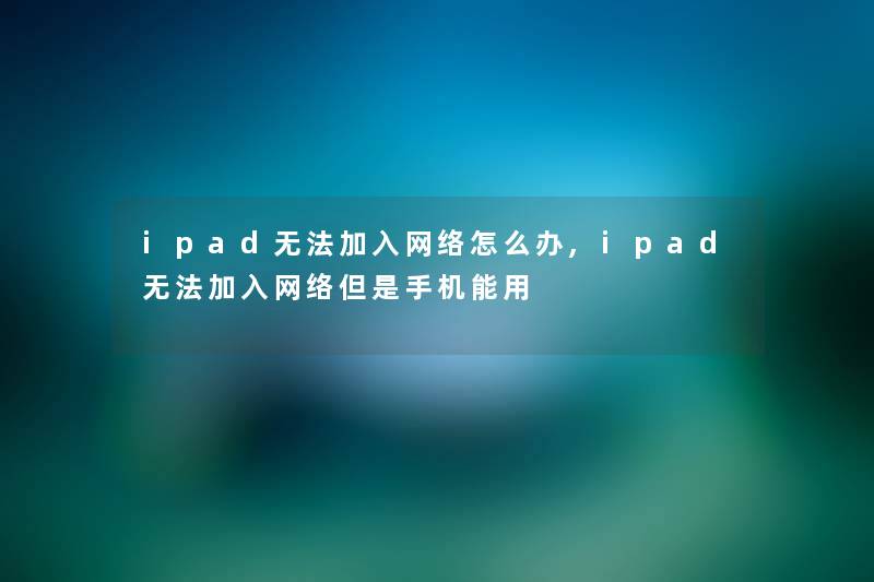 ipad无法加入网络怎么办,ipad无法加入网络但是手机能用
