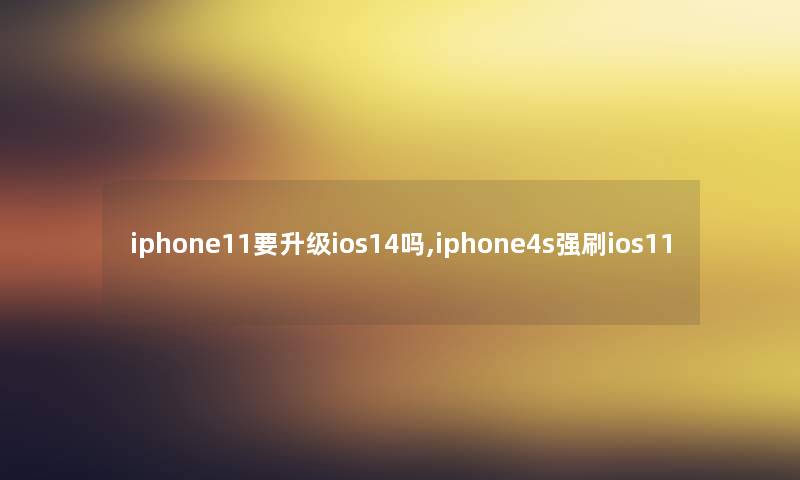 iphone11要升级ios14吗,iphone4s强刷ios11
