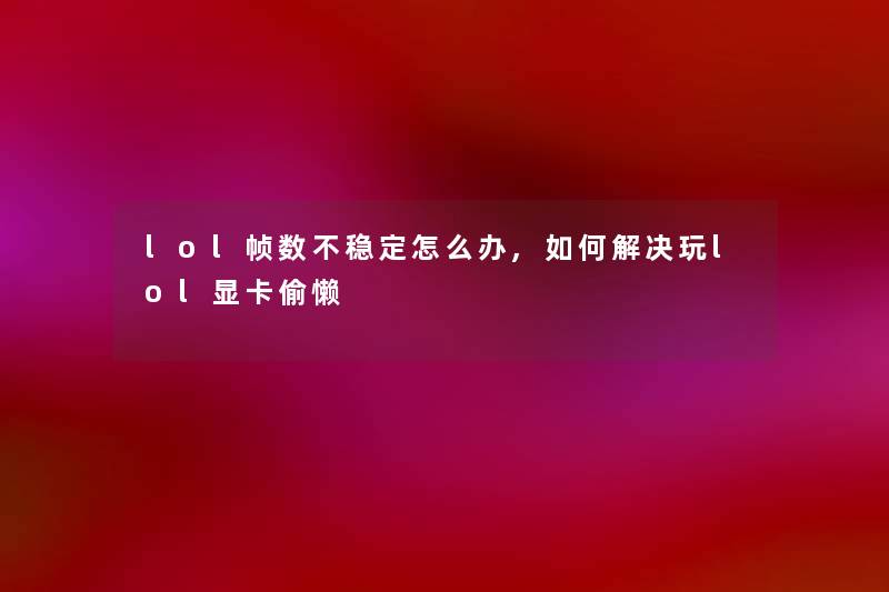 lol帧数不稳定怎么办,如何解决玩lol显卡偷懒