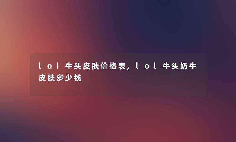 lol牛头皮肤价格表,lol牛头奶牛皮肤多少钱