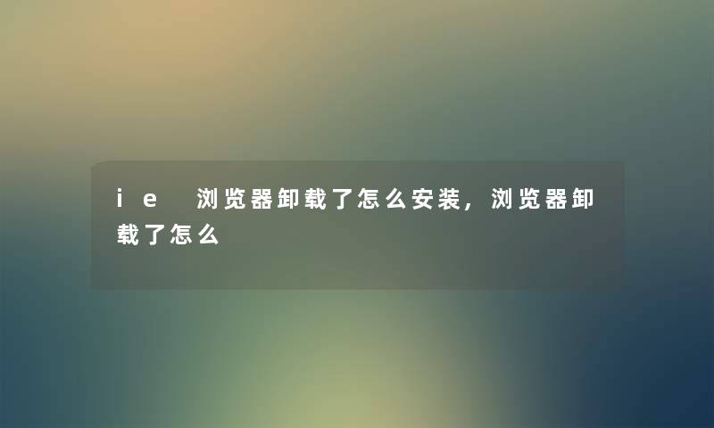 ie 浏览器卸载了怎么安装,浏览器卸载了怎么