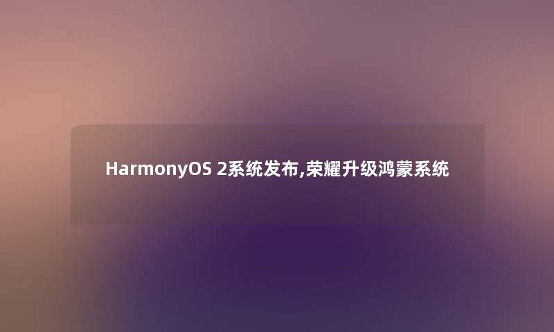 HarmonyOS 2系统发布,荣耀升级鸿蒙系统