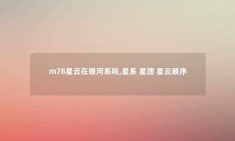 m78星云在银河系吗,星系 星团 星云顺序