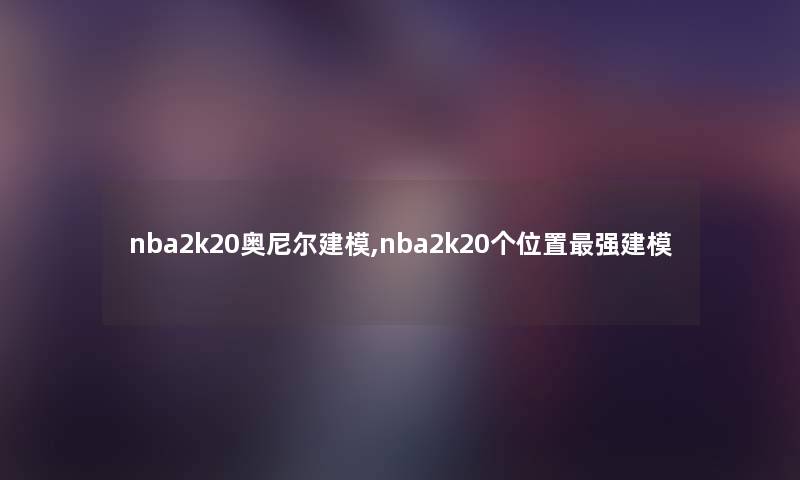 nba2k20奥尼尔建模,nba2k20个位置强建模