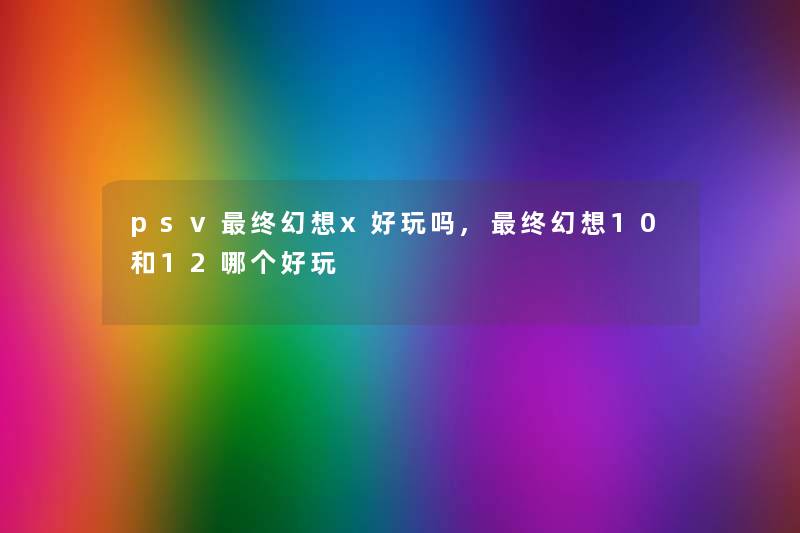psv终幻想x好玩吗,终幻想10和12哪个好玩