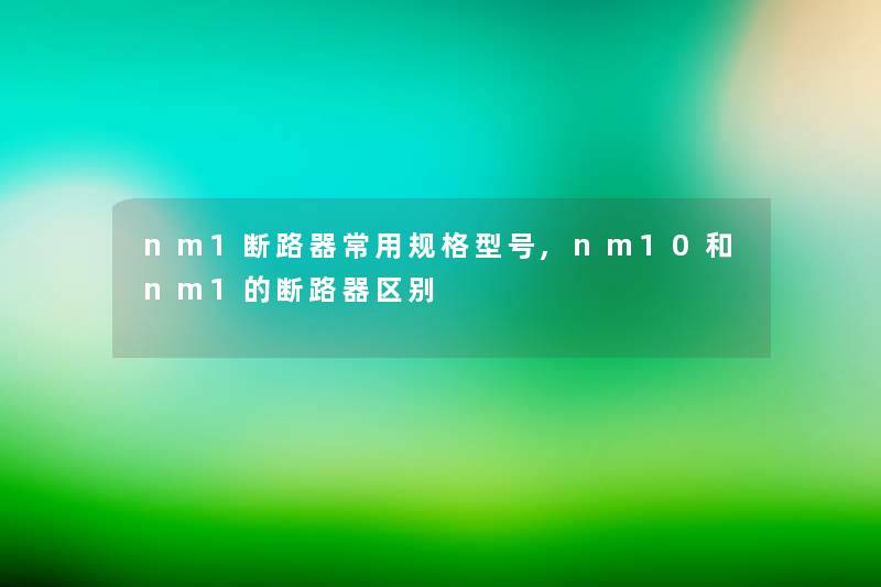 nm1断路器常用规格型号,nm10和nm1的断路器区别