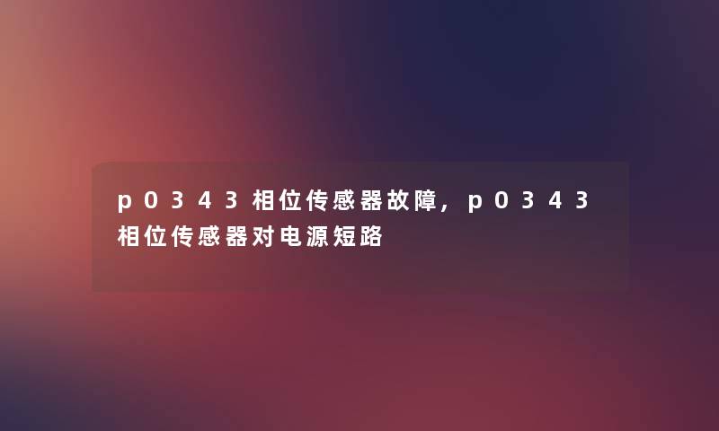p0343相位传感器故障,p0343相位传感器对电源短路