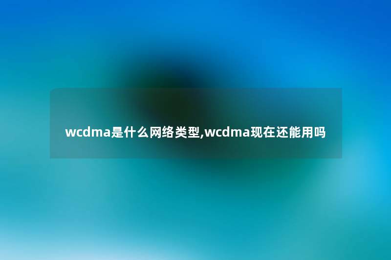 wcdma是什么网络类型,wcdma现在还能用吗