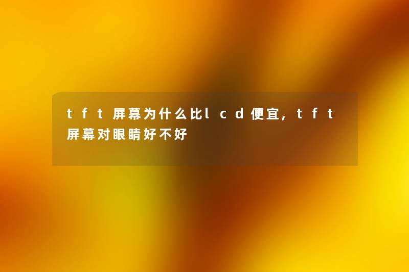 tft屏幕为什么比lcd便宜,tft屏幕对眼睛好不好