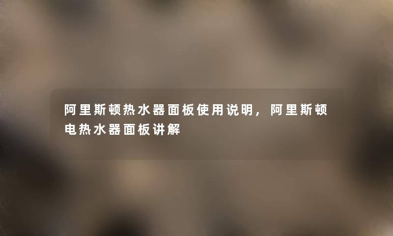 阿里斯顿热水器面板使用说明,阿里斯顿电热水器面板讲解
