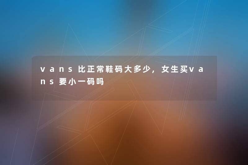 vans比正常鞋码大多少,女生买vans要小一码吗