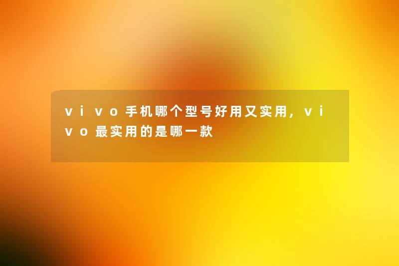 vivo手机哪个型号好用又实用,vivo实用的是哪一款