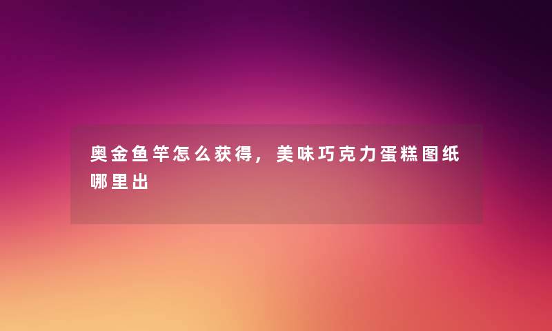奥金鱼竿怎么获得,美味巧克力蛋糕图纸哪里出