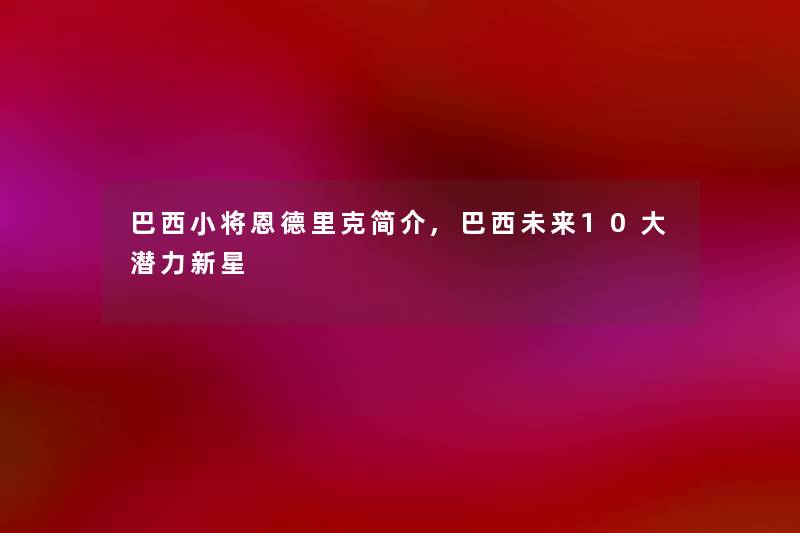 巴西小将恩德里克简介,巴西未来10大潜力新星