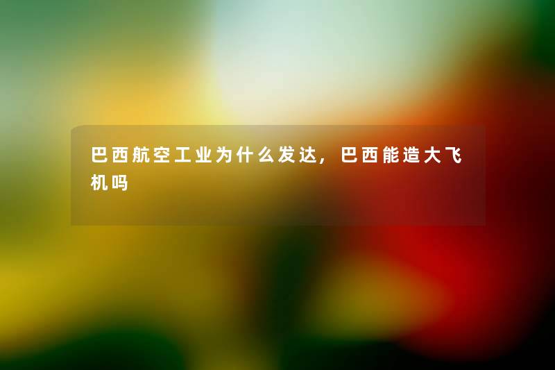巴西航空工业为什么发达,巴西能造大飞机吗