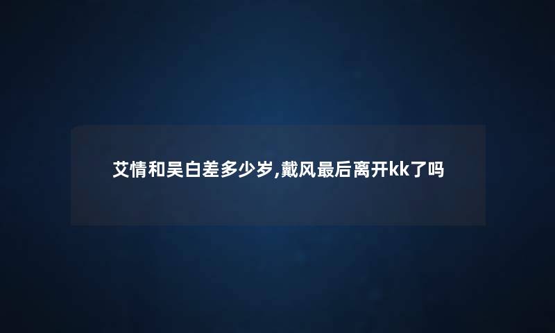 艾情和吴白差多少岁,戴风后离开kk了吗