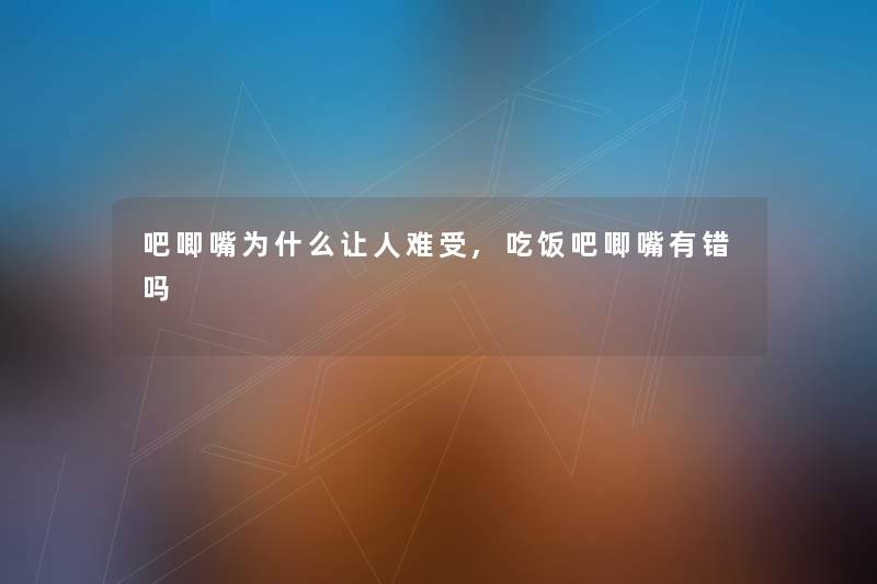 吧唧嘴为什么让人难受,吃饭吧唧嘴有错吗