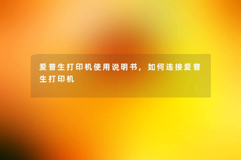 爱普生打印机使用说明书,如何连接爱普生打印机