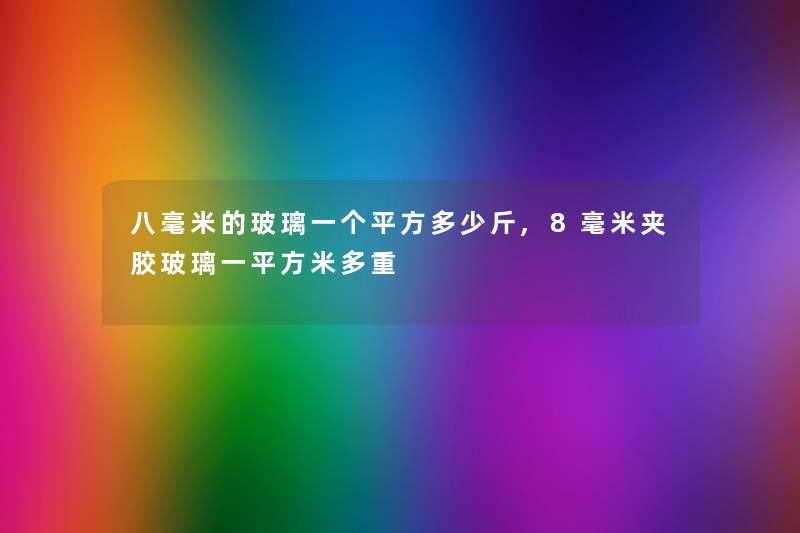 八毫米的玻璃一个平方多少斤,8毫米夹胶玻璃一平方米多重