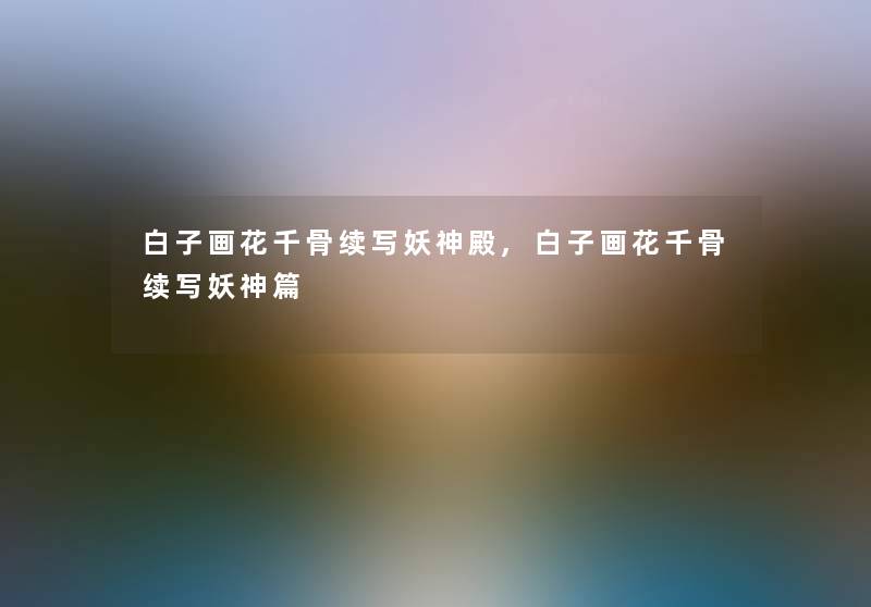 白子画花千骨续写妖神殿,白子画花千骨续写妖神篇