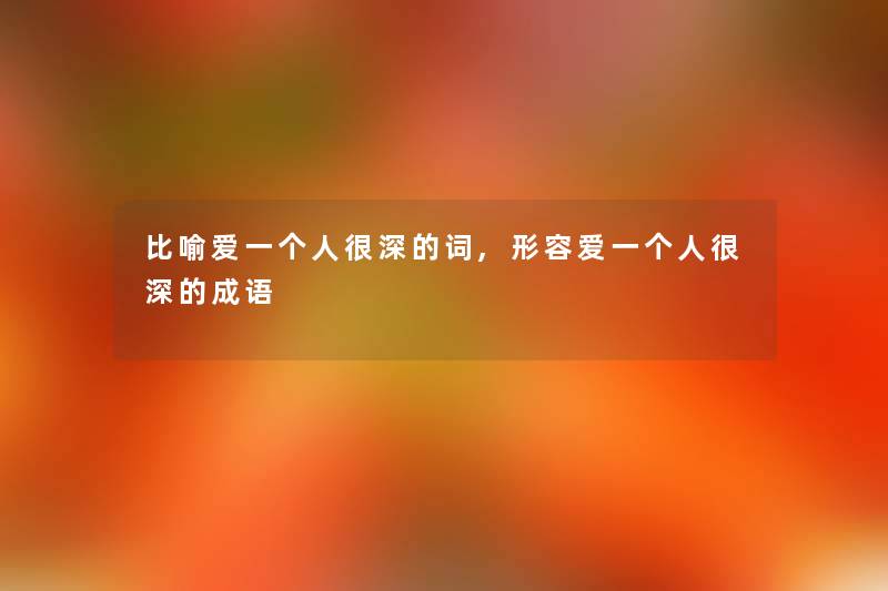 比喻爱一个人很深的词,形容爱一个人很深的成语