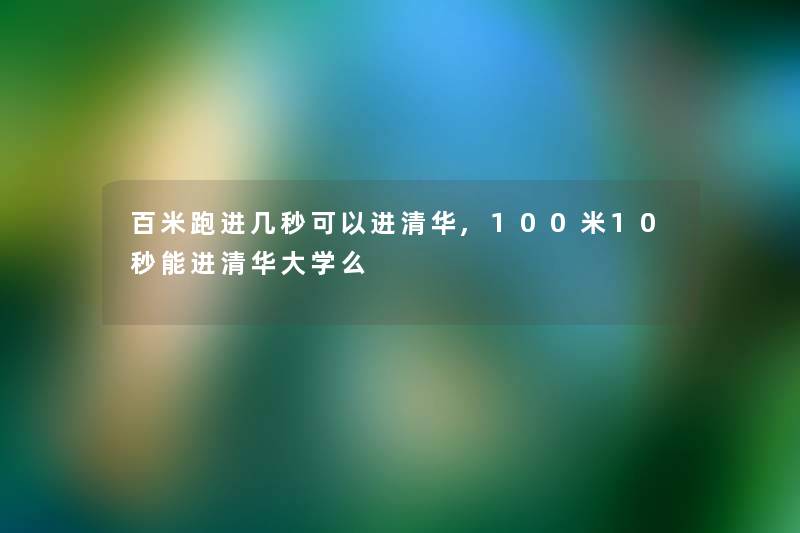 百米跑进几秒可以进清华,100米10秒能进清华大学么