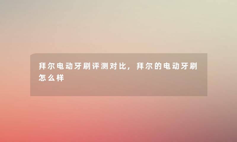 拜尔电动牙刷评测对比,拜尔的电动牙刷怎么样