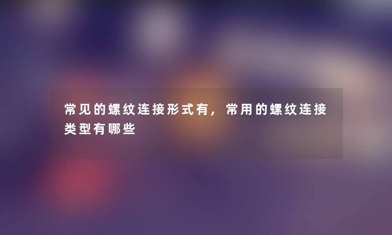 常见的螺纹连接形式有,常用的螺纹连接类型有哪些