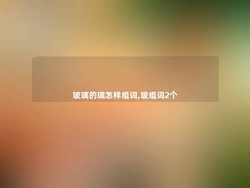 玻璃的璃怎样组词,玻组词2个
