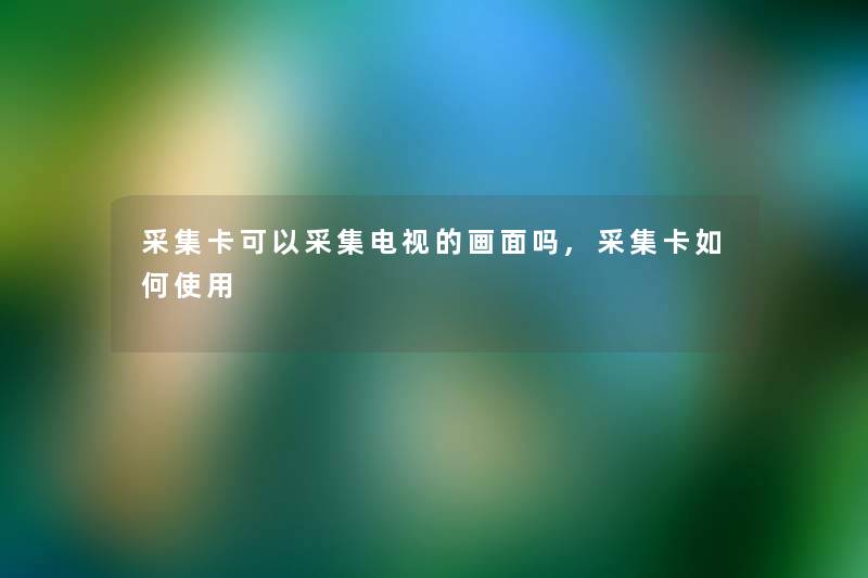 采集卡可以采集电视的画面吗,采集卡如何使用