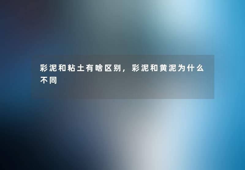 彩泥和粘土有啥区别,彩泥和黄泥为什么不同