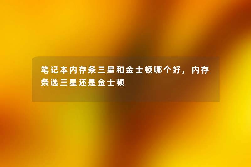 笔记本内存条三星和金士顿哪个好,内存条选三星还是金士顿