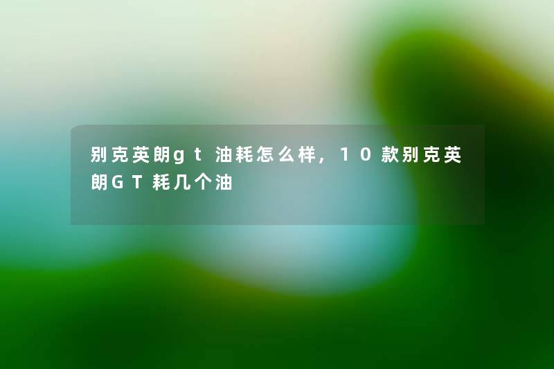 别克英朗gt油耗怎么样,10款别克英朗GT耗几个油