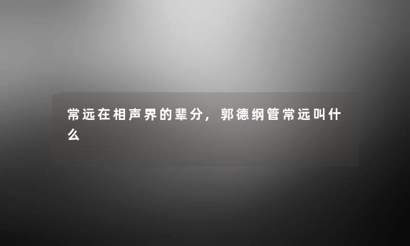 常远在相声界的辈分,郭德纲管常远叫什么