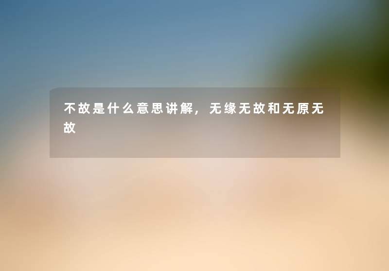 不故是什么意思讲解,无缘无故和无原无故