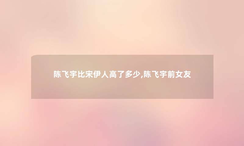陈飞宇比宋伊人高了多少,陈飞宇前女友