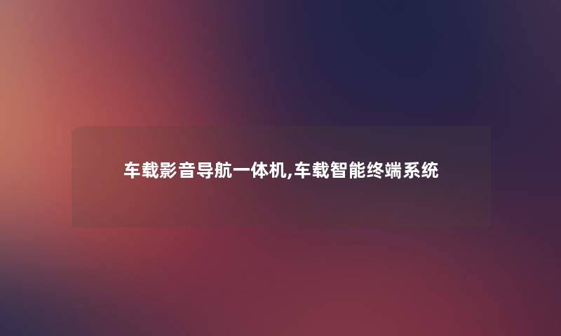 车载影音导航一体机,车载智能终端系统