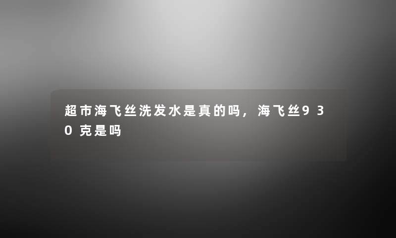 超市海飞丝洗发水是真的吗,海飞丝930克是吗