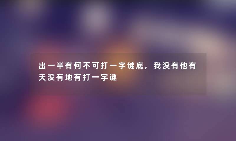 出一半有何不可打一字谜底,我没有他有天没有地有打一字谜