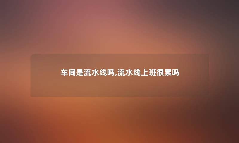 车间是流水线吗,流水线上班很累吗