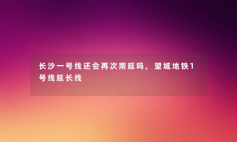 长沙一号线还会再次南延吗,望城地铁1号线延长线