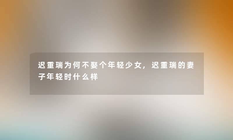 迟重瑞为何不娶个年轻少女,迟重瑞的妻子年轻时什么样