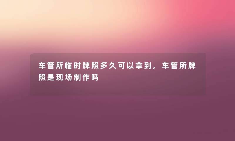 车管所临时牌照多久可以拿到,车管所牌照是现场制作吗